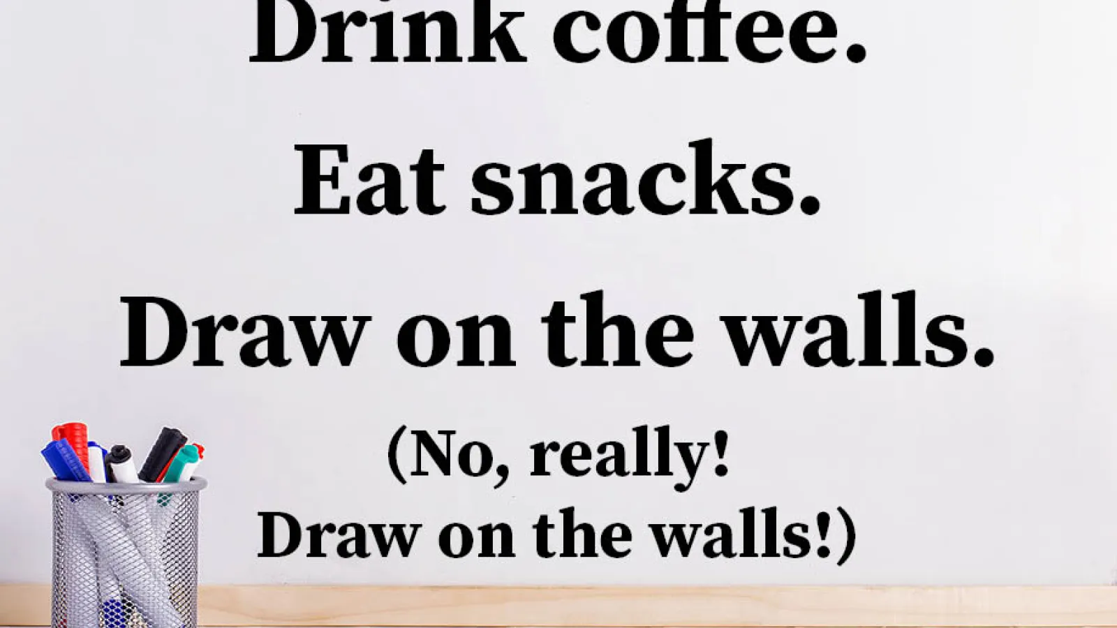 Title Card: Drink Coffee. Eat snacks. Draw on the walls. (No, really! Draw on the walls!)
