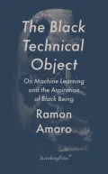 Book Cover: The Black Technical Object: on machine learning and the aspiration of black being by Ramon Amaro